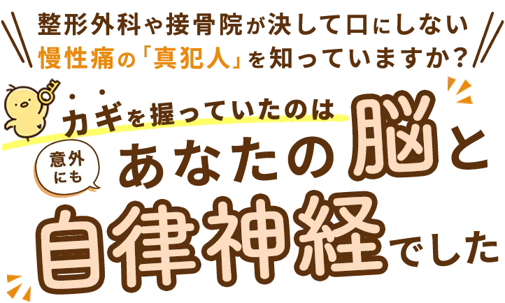 整形外科や接骨院が決して口にしない、慢性痛の「真犯人」を知っていますか？カギを握っていたのは、意外にもあなたの「脳」と「自律神経」でした。